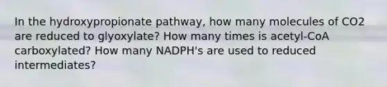 In the hydroxypropionate pathway, how many molecules of CO2 are reduced to glyoxylate? How many times is acetyl-CoA carboxylated? How many NADPH's are used to reduced intermediates?