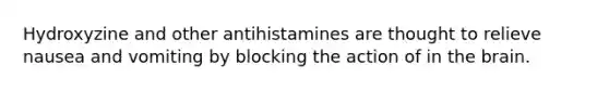 Hydroxyzine and other antihistamines are thought to relieve nausea and vomiting by blocking the action of in the brain.