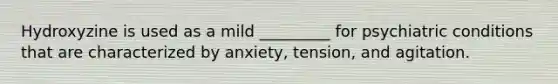 Hydroxyzine is used as a mild _________ for psychiatric conditions that are characterized by anxiety, tension, and agitation.