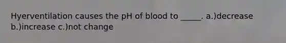 Hyerventilation causes the pH of blood to _____. a.)decrease b.)increase c.)not change