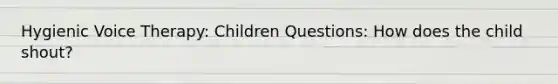 Hygienic Voice Therapy: Children Questions: How does the child shout?