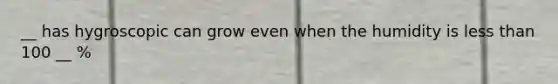 __ has hygroscopic can grow even when the humidity is <a href='https://www.questionai.com/knowledge/k7BtlYpAMX-less-than' class='anchor-knowledge'>less than</a> 100 __ %