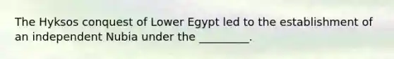 The Hyksos conquest of Lower Egypt led to the establishment of an independent Nubia under the _________.