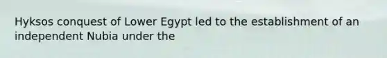 Hyksos conquest of Lower Egypt led to the establishment of an independent Nubia under the