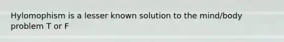 Hylomophism is a lesser known solution to the mind/body problem T or F