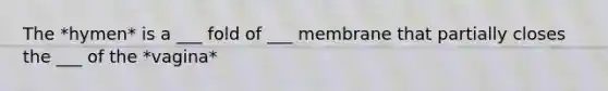 The *hymen* is a ___ fold of ___ membrane that partially closes the ___ of the *vagina*