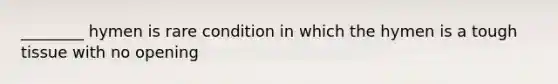 ________ hymen is rare condition in which the hymen is a tough tissue with no opening