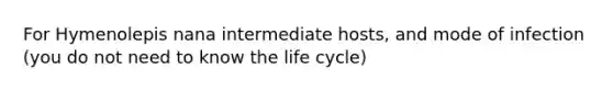 For Hymenolepis nana intermediate hosts, and mode of infection (you do not need to know the life cycle)