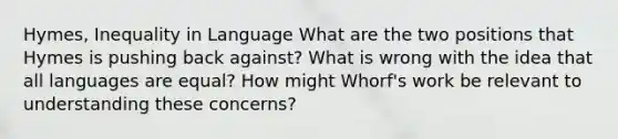 Hymes, Inequality in Language What are the two positions that Hymes is pushing back against? What is wrong with the idea that all languages are equal? How might Whorf's work be relevant to understanding these concerns?