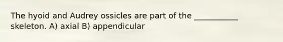 The hyoid and Audrey ossicles are part of the ___________ skeleton. A) axial B) appendicular