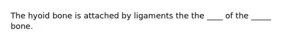 The hyoid bone is attached by ligaments the the ____ of the _____ bone.