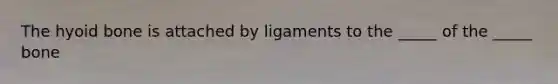 The hyoid bone is attached by ligaments to the _____ of the _____ bone