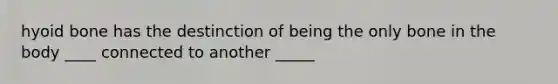 hyoid bone has the destinction of being the only bone in the body ____ connected to another _____