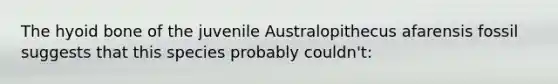 The hyoid bone of the juvenile Australopithecus afarensis fossil suggests that this species probably couldn't: