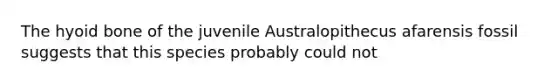 The hyoid bone of the juvenile Australopithecus afarensis fossil suggests that this species probably could not