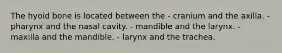 The hyoid bone is located between the - cranium and the axilla. - pharynx and the nasal cavity. - mandible and the larynx. - maxilla and the mandible. - larynx and the trachea.