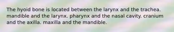 The hyoid bone is located between the larynx and the trachea. mandible and the larynx. pharynx and the nasal cavity. cranium and the axilla. maxilla and the mandible.