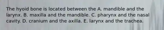 The hyoid bone is located between the A. mandible and the larynx. B. maxilla and the mandible. C. pharynx and the nasal cavity. D. cranium and the axilla. E. larynx and the trachea.