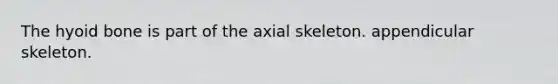 The hyoid bone is part of the axial skeleton. appendicular skeleton.