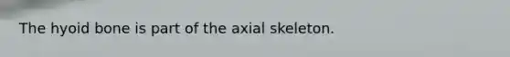 The hyoid bone is part of the axial skeleton.