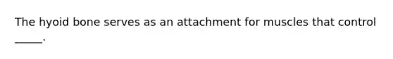 The hyoid bone serves as an attachment for muscles that control _____.