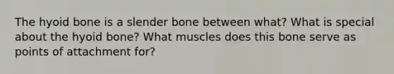 The hyoid bone is a slender bone between what? What is special about the hyoid bone? What muscles does this bone serve as points of attachment for?