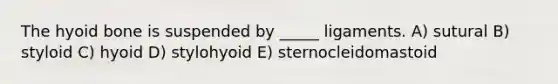 The hyoid bone is suspended by _____ ligaments. A) sutural B) styloid C) hyoid D) stylohyoid E) sternocleidomastoid