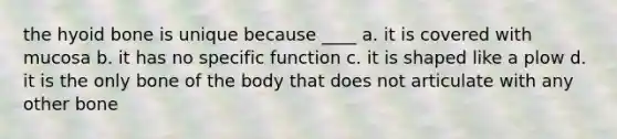 the hyoid bone is unique because ____ a. it is covered with mucosa b. it has no specific function c. it is shaped like a plow d. it is the only bone of the body that does not articulate with any other bone