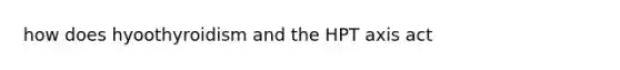 how does hyoothyroidism and the HPT axis act