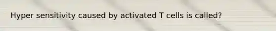 Hyper sensitivity caused by activated T cells is called?