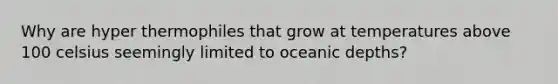 Why are hyper thermophiles that grow at temperatures above 100 celsius seemingly limited to oceanic depths?