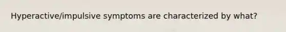 Hyperactive/impulsive symptoms are characterized by what?