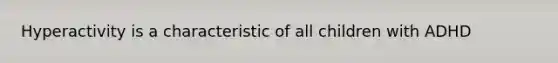 Hyperactivity is a characteristic of all children with ADHD