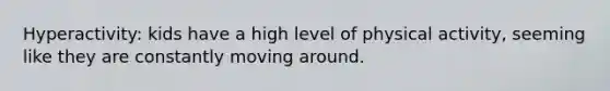Hyperactivity: kids have a high level of physical activity, seeming like they are constantly moving around.