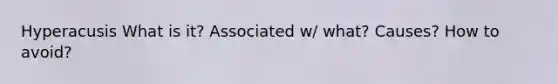 Hyperacusis What is it? Associated w/ what? Causes? How to avoid?