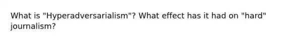 What is "Hyperadversarialism"? What effect has it had on "hard" journalism?