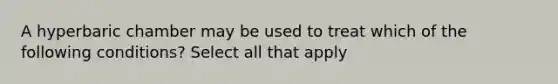 A hyperbaric chamber may be used to treat which of the following conditions? Select all that apply