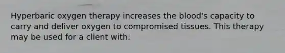 Hyperbaric oxygen therapy increases the blood's capacity to carry and deliver oxygen to compromised tissues. This therapy may be used for a client with: