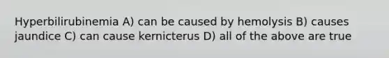 Hyperbilirubinemia A) can be caused by hemolysis B) causes jaundice C) can cause kernicterus D) all of the above are true