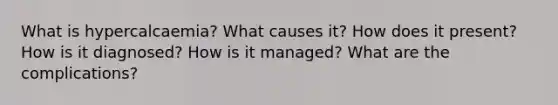 What is hypercalcaemia? What causes it? How does it present? How is it diagnosed? How is it managed? What are the complications?