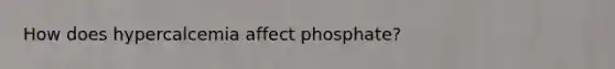 How does hypercalcemia affect phosphate?