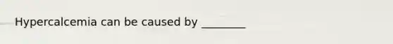 Hypercalcemia can be caused by ________