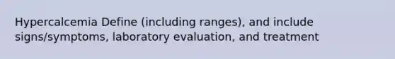 Hypercalcemia Define (including ranges), and include signs/symptoms, laboratory evaluation, and treatment