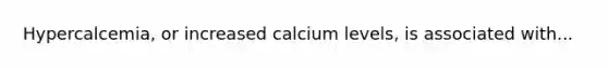 Hypercalcemia, or increased calcium levels, is associated with...