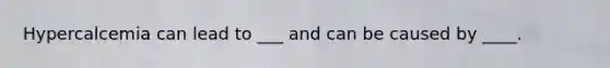 Hypercalcemia can lead to ___ and can be caused by ____.