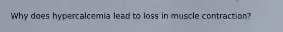 Why does hypercalcemia lead to loss in muscle contraction?