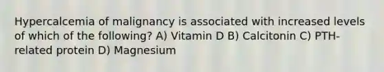 Hypercalcemia of malignancy is associated with increased levels of which of the following? A) Vitamin D B) Calcitonin C) PTH-related protein D) Magnesium