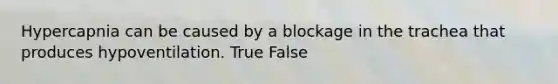 Hypercapnia can be caused by a blockage in the trachea that produces hypoventilation. True False