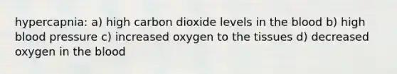 hypercapnia: a) high carbon dioxide levels in the blood b) high blood pressure c) increased oxygen to the tissues d) decreased oxygen in the blood