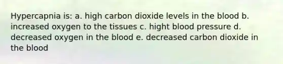 Hypercapnia is: a. high carbon dioxide levels in the blood b. increased oxygen to the tissues c. hight blood pressure d. decreased oxygen in the blood e. decreased carbon dioxide in the blood